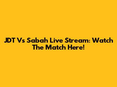 JDT Vs Sabah Live Stream: Watch The Match Here!