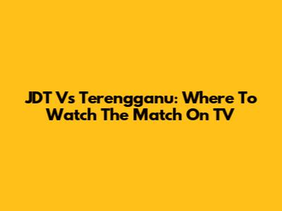 JDT Vs Terengganu: Where To Watch The Match On TV