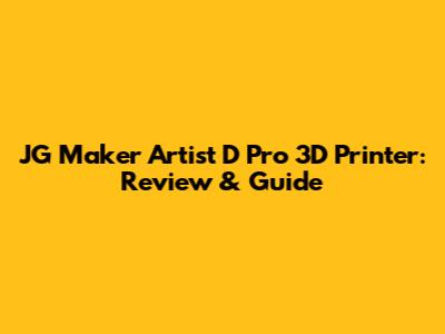 JG Maker Artist D Pro 3D Printer: Review & Guide