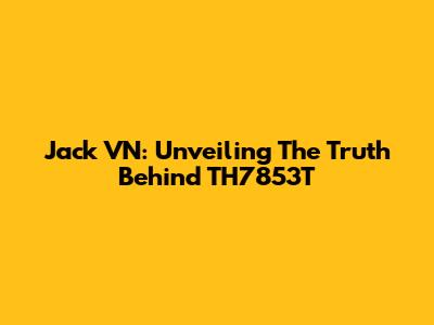 Jack VN: Unveiling The Truth Behind TH7853T