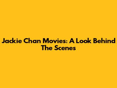 Jackie Chan Movies: A Look Behind The Scenes