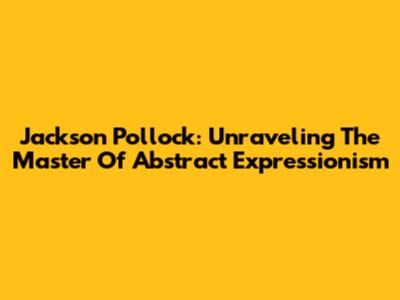 Jackson Pollock: Unraveling The Master Of Abstract Expressionism