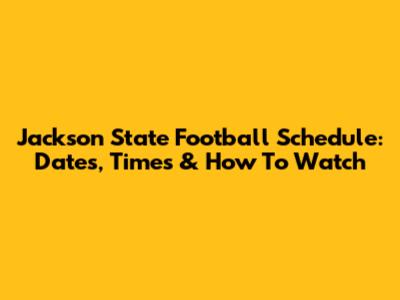 Jackson State Football Schedule: Dates, Times & How To Watch