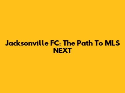 Jacksonville FC: The Path To MLS NEXT