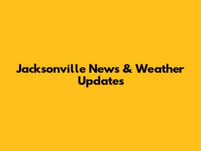 Jacksonville News & Weather Updates
