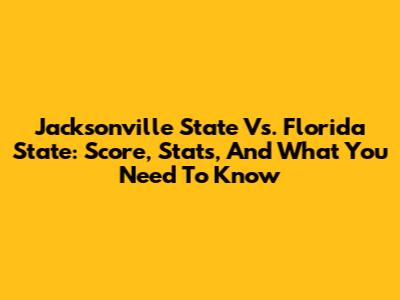 Jacksonville State Vs. Florida State: Score, Stats, And What You Need To Know