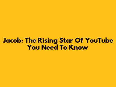 Jacob: The Rising Star Of YouTube You Need To Know