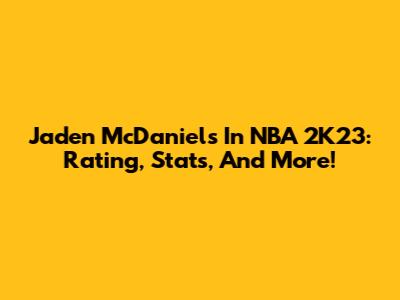 Jaden McDaniels In NBA 2K23: Rating, Stats, And More!
