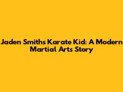 Jaden Smith's Karate Kid: A Modern Martial Arts Story