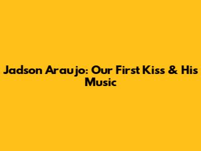 Jadson Araujo: Our First Kiss & His Music