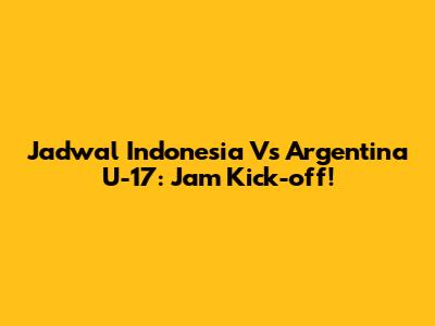 Jadwal Indonesia Vs Argentina U-17: Jam Kick-off!