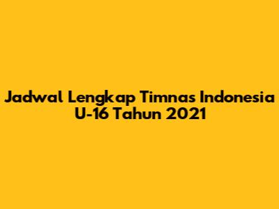 Jadwal Lengkap Timnas Indonesia U-16 Tahun 2021
