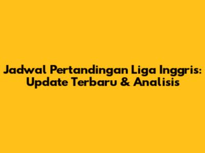 Jadwal Pertandingan Liga Inggris: Update Terbaru & Analisis