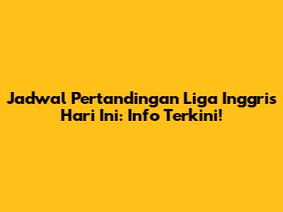 Jadwal Pertandingan Liga Inggris Hari Ini: Info Terkini!