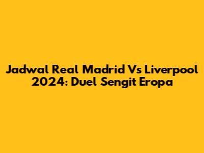 Jadwal Real Madrid Vs Liverpool 2024: Duel Sengit Eropa