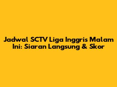 Jadwal SCTV Liga Inggris Malam Ini: Siaran Langsung & Skor