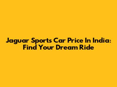 Jaguar Sports Car Price In India: Find Your Dream Ride