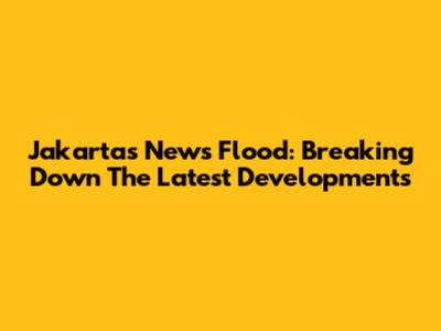 Jakarta's News Flood: Breaking Down The Latest Developments