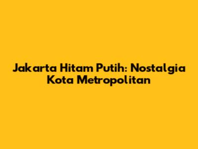 Jakarta Hitam Putih: Nostalgia Kota Metropolitan