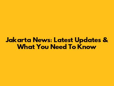 Jakarta News: Latest Updates & What You Need To Know