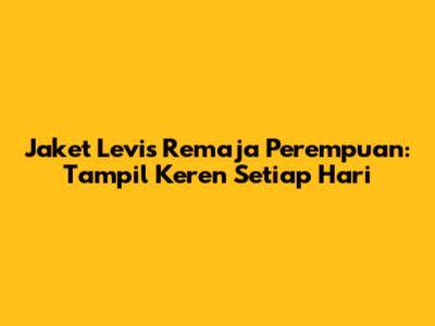 Jaket Levis Remaja Perempuan: Tampil Keren Setiap Hari