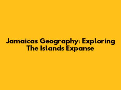 Jamaica's Geography: Exploring The Island's Expanse