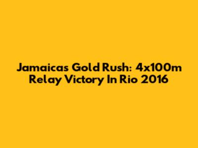 Jamaica's Gold Rush: 4x100m Relay Victory In Rio 2016
