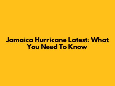 Jamaica Hurricane Latest: What You Need To Know