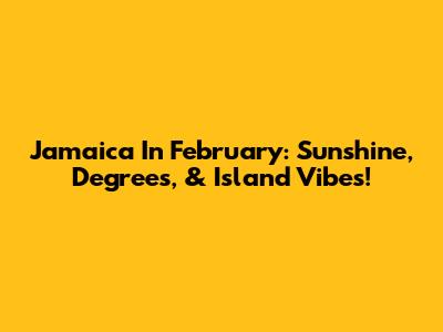 Jamaica In February: Sunshine, Degrees, & Island Vibes!