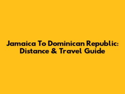 Jamaica To Dominican Republic: Distance & Travel Guide