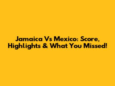 Jamaica Vs Mexico: Score, Highlights & What You Missed!