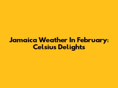 Jamaica Weather In February: Celsius Delights