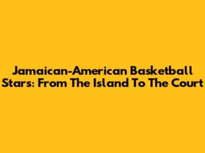 Jamaican-American Basketball Stars: From The Island To The Court
