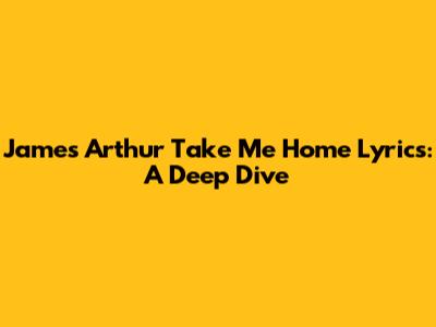 James Arthur "Take Me Home" Lyrics: A Deep Dive
