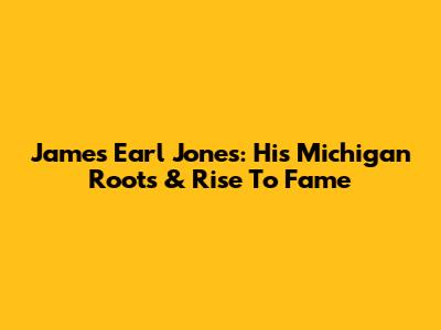James Earl Jones: His Michigan Roots & Rise To Fame
