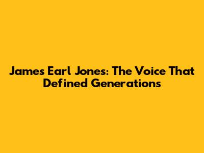 James Earl Jones: The Voice That Defined Generations