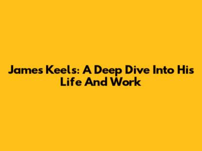 James Keels: A Deep Dive Into His Life And Work