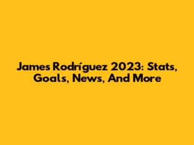 James Rodríguez 2023: Stats, Goals, News, And More