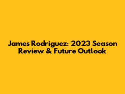 James Rodriguez: 2023 Season Review & Future Outlook