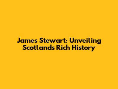 James Stewart: Unveiling Scotland's Rich History