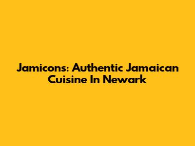 Jamicon's: Authentic Jamaican Cuisine In Newark