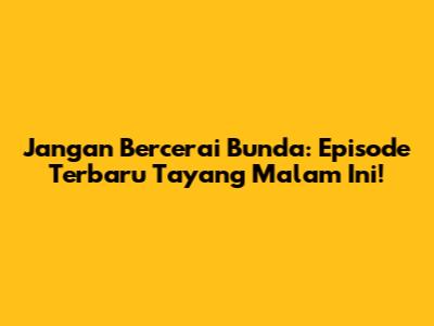Jangan Bercerai Bunda: Episode Terbaru Tayang Malam Ini!