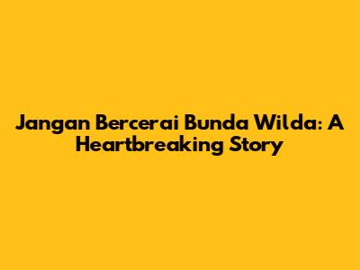 Jangan Bercerai Bunda Wilda: A Heartbreaking Story