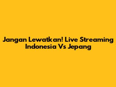 Jangan Lewatkan! Live Streaming Indonesia Vs Jepang