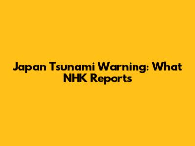 Japan Tsunami Warning: What NHK Reports