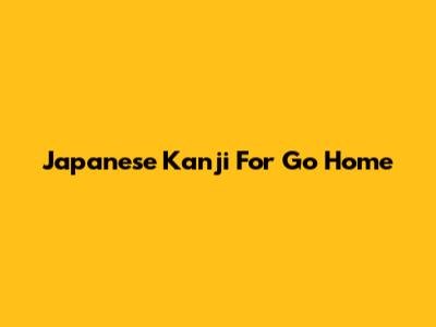Japanese Kanji For "Go Home"