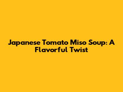 Japanese Tomato Miso Soup: A Flavorful Twist
