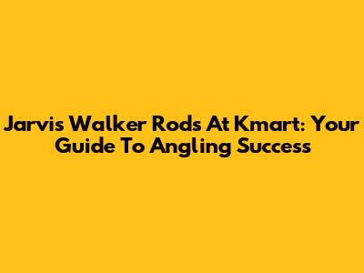 Jarvis Walker Rods At Kmart: Your Guide To Angling Success