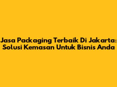 Jasa Packaging Terbaik Di Jakarta: Solusi Kemasan Untuk Bisnis Anda