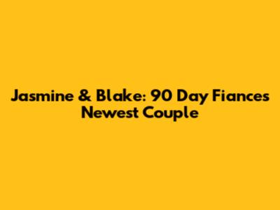 Jasmine & Blake: 90 Day Fiance's Newest Couple